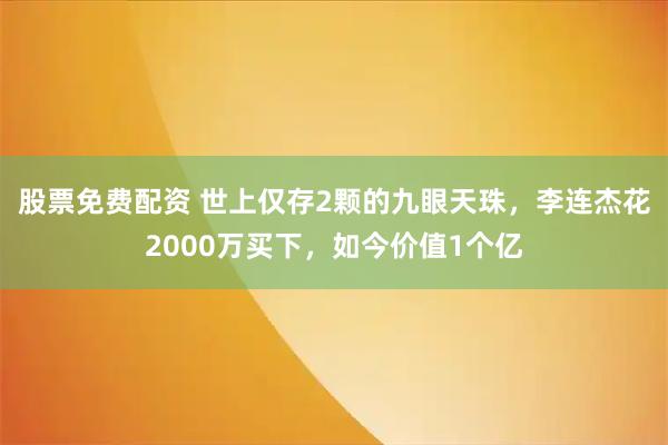 股票免费配资 世上仅存2颗的九眼天珠，李连杰花2000万买下，如今价值1个亿