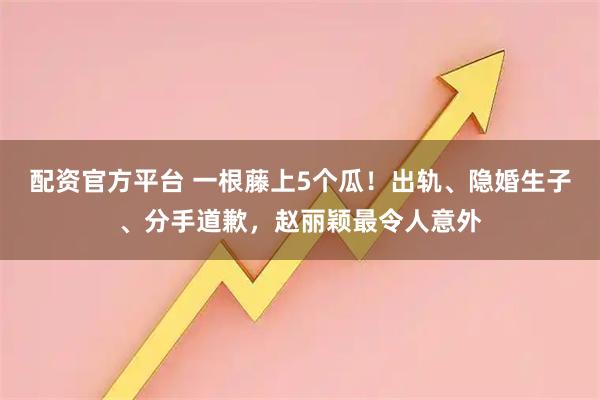 配资官方平台 一根藤上5个瓜！出轨、隐婚生子、分手道歉，赵丽颖最令人意外