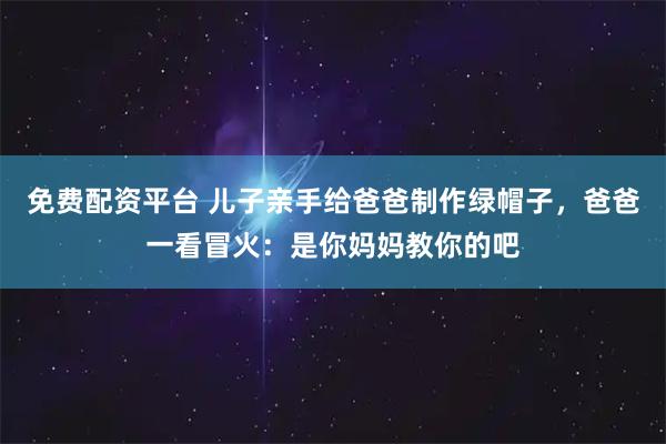 免费配资平台 儿子亲手给爸爸制作绿帽子，爸爸一看冒火：是你妈妈教你的吧