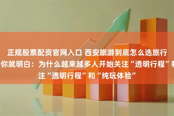 正规股票配资官网入口 西安旅游到底怎么选旅行社?看完这篇你就明白:为什么越来越多人开始关注“透明行程”和“纯玩体验”