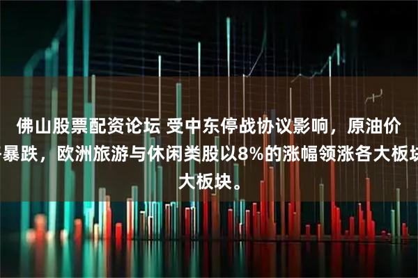 佛山股票配资论坛 受中东停战协议影响，原油价格暴跌，欧洲旅游与休闲类股以8%的涨幅领涨各大板块。