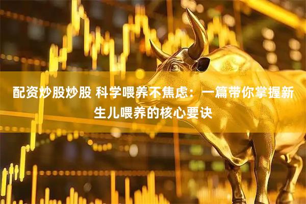 配资炒股炒股 科学喂养不焦虑：一篇带你掌握新生儿喂养的核心要诀