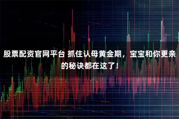 股票配资官网平台 抓住认母黄金期，宝宝和你更亲的秘诀都在这了！