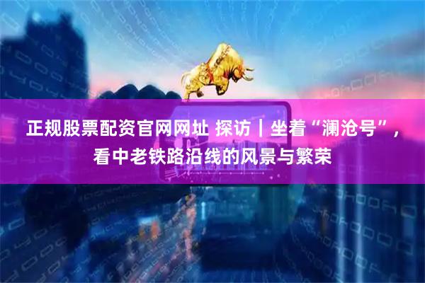 正规股票配资官网网址 探访｜坐着“澜沧号”，看中老铁路沿线的风景与繁荣