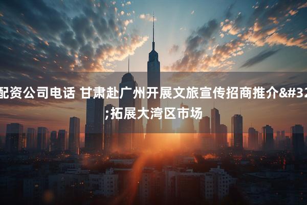 配资公司电话 甘肃赴广州开展文旅宣传招商推介 拓展大湾区市场