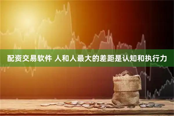 配资交易软件 人和人最大的差距是认知和执行力