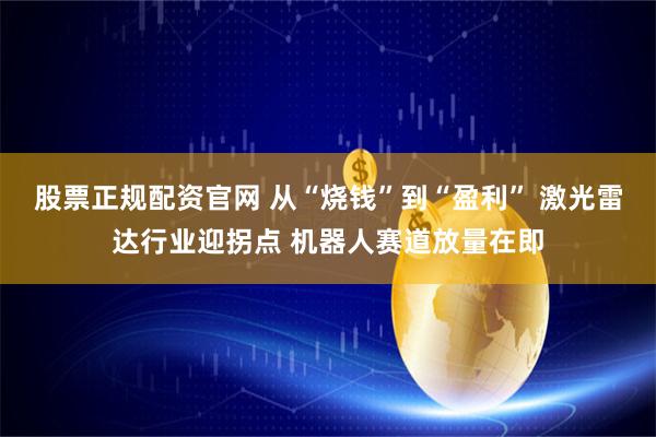股票正规配资官网 从“烧钱”到“盈利” 激光雷达行业迎拐点 机器人赛道放量在即