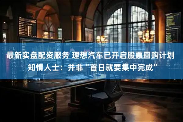 最新实盘配资服务 理想汽车已开启股票回购计划  知情人士：并非“首日就要集中完成”
