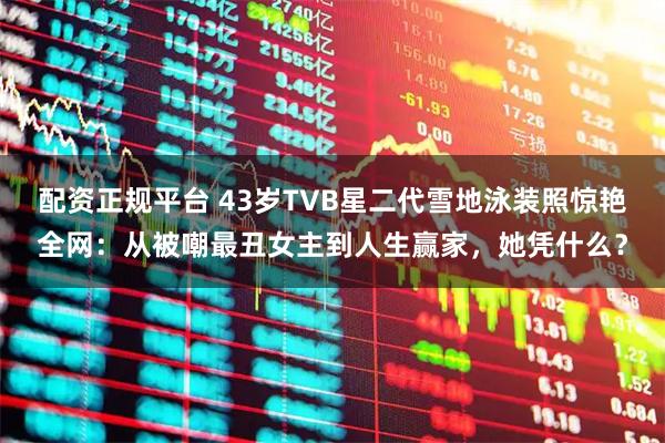 配资正规平台 43岁TVB星二代雪地泳装照惊艳全网：从被嘲最丑女主到人生赢家，她凭什么？
