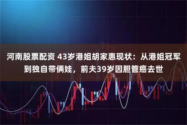 河南股票配资 43岁港姐胡家惠现状：从港姐冠军到独自带俩娃，前夫39岁因胆管癌去世
