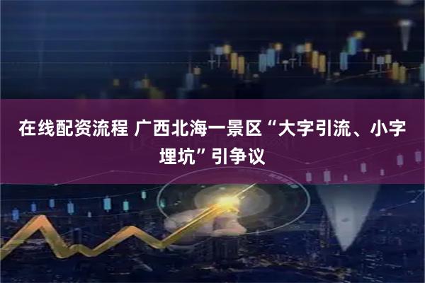 在线配资流程 广西北海一景区“大字引流、小字埋坑”引争议