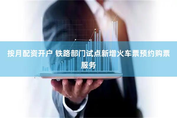 按月配资开户 铁路部门试点新增火车票预约购票服务