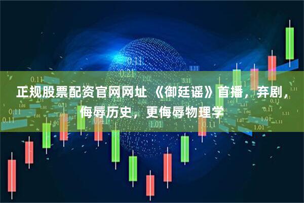 正规股票配资官网网址 《御廷谣》首播,弃剧,侮辱历史,更侮辱物理学