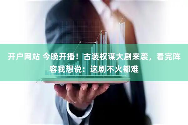 开户网站 今晚开播！古装权谋大剧来袭，看完阵容我想说：这剧不火都难
